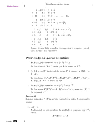Álgebra Linear 1
Opera¸c˜oes com matrizes: invers˜ao
1 2 −1/2 | 1/2 0 0
0 −3 2 | 0 1 0
4 11 −4 | 0 0 1 L3 ← L3 − 4L1
1 2 −1/2 | 1/2 0 0
0 −3 2 | 0 1 0
0 3 −2 | −2 0 1
L2 ← −1
3
L2
1 2 −1/2 | 1/2 0 0
0 1 −2/3 | 0 −1/3 0
0 3 −2 | −2 0 1
L1 ← L1 − 2L2
L3 ← L3 − 3L2
1 2 −1/2 | 1/2 0 0
0 1 −2/3 | 0 −1/3 0
0 0 0 | −2 1 1
Como a terceira linha se anulou, podemos parar o processo e concluir
que a matriz A n˜ao ´e invers´ıvel.
Propriedades da invers˜ao de matrizes
1. Se A ∈ Mn(R) ´e invers´ıvel, ent˜ao (A−1
)−1
= A
De fato, como A−1
A = In, temos que A ´e a inversa de A−1
.
2. Se A, B ∈ Mn(R) s˜ao invers´ıveis, ent˜ao AB ´e invers´ıvel e (AB)−1
=
B−1
A−1
.
De fato, temos (AB)(B−1
A−1
) = A(BB−1
)A−1
= AInA−1
= AA−1
=
In. Logo, B−1
A−1
´e a inversa de AB.
3. Se A ∈ Mn(R) ´e invers´ıvel, ent˜ao (AT
)−1
= (A−1
)T
.
De fato, como AT
(A−1
)T
= (A−1
A)T
= (In)T
= In, temos que (A−1
)T
´e a inversa de AT
.
Exemplo 30
Supondo as matrizes A e B invers´ıveis, vamos obter a matriz X nas equa¸c˜oes
abaixo:
1. AX = B
Multiplicando os dois membros da igualdade, `a esquerda, por A−1
,
temos:
A−1
(AX) = A−1
B
CEDERJ 44
 