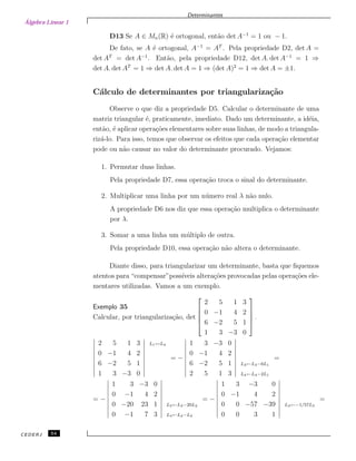 Álgebra Linear 1
Determinantes
D13 Se A ∈ Mn(R) ´e ortogonal, ent˜ao det A−1
= 1 ou − 1.
De fato, se A ´e ortogonal, A−1
= AT
. Pela propriedade D2, det A =
det AT
= det A−1
. Ent˜ao, pela propriedade D12, det A. det A−1
= 1 ⇒
det A. det AT
= 1 ⇒ det A. det A = 1 ⇒ (det A)2
= 1 ⇒ det A = ±1.
C´alculo de determinantes por triangulariza¸c˜ao
Observe o que diz a propriedade D5. Calcular o determinante de uma
matriz triangular ´e, praticamente, imediato. Dado um determinante, a id´eia,
ent˜ao, ´e aplicar opera¸c˜oes elementares sobre suas linhas, de modo a triangula-
riz´a-lo. Para isso, temos que observar os efeitos que cada opera¸c˜ao elementar
pode ou n˜ao causar no valor do determinante procurado. Vejamos:
1. Permutar duas linhas.
Pela propriedade D7, essa opera¸c˜ao troca o sinal do determinante.
2. Multiplicar uma linha por um n´umero real λ n˜ao nulo.
A propriedade D6 nos diz que essa opera¸c˜ao multiplica o determinante
por λ.
3. Somar a uma linha um m´ultiplo de outra.
Pela propriedade D10, essa opera¸c˜ao n˜ao altera o determinante.
Diante disso, para triangularizar um determinante, basta que ﬁquemos
atentos para “compensar”poss´ıveis altera¸c˜oes provocadas pelas opera¸c˜oes ele-
mentares utilizadas. Vamos a um exemplo.
Exemplo 35
Calcular, por triangulariza¸c˜ao, det





2 5 1 3
0 −1 4 2
6 −2 5 1
1 3 −3 0





.
2 5 1 3
0 −1 4 2
6 −2 5 1
1 3 −3 0
L1↔L4
= −
1 3 −3 0
0 −1 4 2
6 −2 5 1
2 5 1 3
L3←L3−6L1
L4←L4−2L1
=
= −
1 3 −3 0
0 −1 4 2
0 −20 23 1
0 −1 7 3
L3←L3−20L2
L4←L4−L2
= −
1 3 −3 0
0 −1 4 2
0 0 −57 −39
0 0 3 1
L3←−1/57L3
=
CEDERJ 54
 
