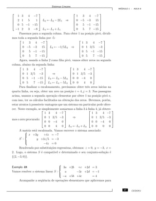 Sistemas Lineares
M ´ODULO 1 - AULA 6





1 3 4 −7
2 1 5 1
0 5 −1 −15
−1 2 3 −8





L2 ← L2 − 2L1 ⇒
L4 ← L4 + L1





1 3 4 −7
0 −5 −3 15
0 5 −1 −15
0 5 7 −15





Passemos para a segunda coluna. Para obter 1 na posi¸c˜ao pivˆo, dividi-
mos toda a segunda linha por -5:





1 3 4 −7
0 −5 −3 15
0 5 −1 −15
0 5 7 −15





L2 ← −1/5L2 ⇒





1 3 4 −7
0 1 3/5 −3
0 5 −1 −15
0 5 7 −15





Agora, usando a linha 2 como liha pivˆo, vamos obter zeros na segunda
coluna, abaixo da segunda linha:





1 3 4 −7
0 1 3/5 −3
0 5 −1 −15
0 5 7 −15





⇒
L3 ← L3 − 5L2
L4 ← L4 − 5L2





1 3 4 −7
0 1 3/5 −3
0 0 −4 0
0 0 4 0





Para ﬁnalizar o escalonamento, precisamos obter trˆes zeros inicias na
quarta linha, ou seja, obter um zero na posi¸c˜ao i = 4, j = 3. Nas passagens
acima, usamos a segunda opera¸c˜ao elementar par obter 1 na posi¸c˜ao pivˆo e,
com isso, ter os c´alculos facilitados na obten¸c˜ao dos zeros. Devemos, por´em,
estar atentos `a posss´ıveis vantagens que um sistema em particular pode ofere-
cer. Neste exemplo, se simplesmente somarmos a linha 3 `a linha 4, j´a obtere-
mos o zero procurado:





1 3 4 −7
0 1 3/5 −3
0 0 −4 0
0 0 4 0





⇒
L4 ← L4 + L3





1 3 4 −7
0 1 3/5 −3
0 0 −4 0
0 0 0 0





A matriz est´a escalonada. Vamos escrever o sistema associado:
S :



x +3y +4z = −7
y +3z/5 = −3
−4z = 0
Resolvendo por substitui¸c˜oes regressivas, obtemos: z = 0, y = −3, x =
2. Logo, o sistema S ´e compat´ıvel e determinado e seu conjunto-solu¸c˜ao ´e
{(2, −3, 0)}.
Exemplo 48
Vamos resolver o sistema linear S :



3a +2b +c +2d = 3
a −3c +2d = −1
−a +5b +4c = 4
Acompanhe a seq¨uˆencia de opera¸c˜oes elementares que aplicremos para
67 CEDERJ
 
