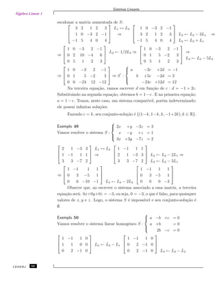 Álgebra Linear 1
Sistemas Lineares
escalonar a matriz aumentada de S:


3 2 1 2 3
1 0 −3 2 −1
−1 5 4 0 4



L1 ↔ L3
⇒



1 0 −3 2 −1
3 2 1 2 3
−1 5 4 0 4


 L2 ← L2 − 3L1 ⇒
L3 ← L3 + L1
⇒



1 0 −3 2 −1
0 2 10 −4 6
0 5 1 2 3



L2 ← 1/2L2 ⇒



1 0 −3 2 −1
0 1 5 −2 3
0 5 1 2 3



⇒
L3 ← L3 − 5L2
⇒



1 0 −3 2 −1
0 1 5 −2 3
0 0 −24 12 −12


 ⇒ S :



a −3c +2d = −1
b +5c −2d = 3
−24c +12d = 12
Na terceira equa¸c˜ao, vamos escrever d em fun¸c˜ao de c : d = −1 + 2c.
Substituindo na segunda equa¸c˜ao, obtemos b = 1−c. E na primeira equa¸c˜ao:
a = 1 − c. Temos, neste caso, um sistema compat´ıvel, por´em indeterminado:
ele possui inﬁnitas solu¸c˜oes.
Fazendo c = k, seu conjunto-solu¸c˜ao ´e {(1−k, 1−k, k, −1+2k); k ∈ R}.
Exemplo 49
Vamos resolver o sistema S :



2x +y −3z = 3
x −y +z = 1
3x +3y −7z = 2



2 1 −3 3
1 −1 1 1
3 3 −7 2



L1 ↔ L2
⇒



1 −1 1 1
2 1 −3 3
3 3 −7 2


 L2 ← L2 − 2L1 ⇒
L3 ← L3 − 3L1
⇒



1 −1 1 1
0 3 −5 1
0 6 −10 −1



L3 ← L3 − 2L2



1 −1 1 1
0 3 −5 1
0 0 0 −3



Observe que, ao escrever o sistema associado a essa matriz, a terceira
equa¸c˜ao ser´a: 0x+0y+0z = −3, ou seja, 0 = −3, o que ´e falso, para quaisquer
valores de x, y e z. Logo, o sistema S ´e imposs´ıvel e seu conjunto-solu¸c˜ao ´e
∅.
Exemplo 50
Vamos resolver o sistema linear homogˆeneo S :



a −b +c = 0
a +b = 0
2b −c = 0



1 −1 1 0
1 1 0 0
0 2 −1 0


 L2 ← L2 − L1



1 −1 1 0
0 2 −1 0
0 2 −1 0



L3 ← L3 − L2
CEDERJ 68
 