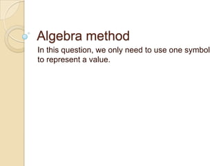 Algebra method
In this question, we only need to use one symbol
to represent a value.
 