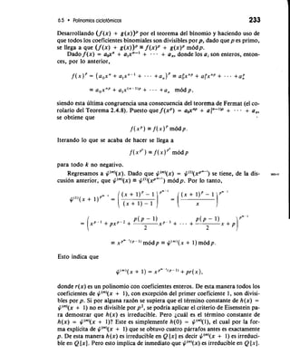 6.5 Polinomios ciclotdmicos 233 
Desarrollando (f( x) + g(~)p)or~ e l teorema del binomio y haciendo uso de 
que todos 10s coeficientes binomiales son divisibles por p, dado quep es primo, 
se llega a que (f( x) + g(~)=) f~ ( x)~+ g(~m)od~p. 
Dado f (x) = a,-,xn + a,xn-I + . . + a,, donde 10s ai son enteros, enton-ces, 
por lo anterior, 
-- aox)IP + aIxOI- ')P + . . . +a,, modp, 
siendo esta ultima congruencia una consecuencia del teorema de Fermat (el co-rolario 
del Teorema 2.4.8). Puesto que f (xP) = a,-,xnP + af"-'IP + - . . + a,, 
se obtiene que 
Iterando lo que se acaba de hacer se llega a 
para todo k no negativo. 
Regresamos a $("')(x). Dado que $("')(x) = $(')(xpm-I) se tiene, de la dis-cusion 
anterior, que $("')(x) $(')(xp'"-I) modp. Por lo tanto, 
-= X~n'( p-') modp = +'""(x + 1)m odp. 
Esto indica que 
donde r(x) es un polinomio con coeficientes enteros. De esta manera todos 10s 
coeficientes de $("')(x + l), con excepcion del primer coeficiente 1, son divisi-b 
l e ~po r p. Si por alguna raz6n se supiera que el termino constante de h(x) = 
$("')(x + 1) no es divisible por p2, se'podria aplicar el criterio de Eisenstein pa-ra 
demostrar que h(x) es irreducible. Pero jcual es el termino constante de 
h(x) = $("')(x + l)? Este es simplemenfe h(0) = $("')(l), el cual por la for-ma 
explicita de $("')(x + 1) que se obtuvo cuatro parrafos antes es exactamente 
p. De esta manera h(x) es irreducible en Q [x] es decir $("')(x + 1) es irreduci-ble 
en Q [XI. Pero esto implica de inmediato que $(")(x) es irreducible en Q [XI. 
 