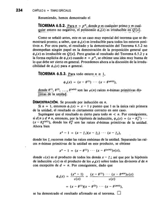 234 CAP~TUL6O TEMAS ESPECIALES 
Resumiendo, hemos demostrado el 
TEOREMA 6.5.2. -P-a ra n -= -p- m...,-d on..*=" dep es cualquier primo y m cual- ..---- - - - > " ziu. - - entero no negativo, el polinomio A 4,(x) es irredudble e-n- .Q [XI. A -- 
Como se sefial6 antes, este es un caso muy especial del teorema que se de-mostrara 
pronto; a saber, que 4,(x) es irreducible para todos 10s enteros posi-tivos 
n. Por otra parte, el resultado y la demostracion del Teorema 6.5.2 no 
desempefian ningun papel en la demostraci6n de la proposici6n general que 
4,(x) es irreducible en Q [XI. Pero gracias a1 resultado del Teorema 6.5.2 y a 
la forma explicita de 4.(x) cuando n = pm, se obtiene una idea muy buena de 
lo que debe ser cierto en general. Procedemos ahora a la discusion de la irredu-cibilidad 
de 4,(x) para n general. 
TEOREMA 6.5.3. -p. ara todo entero. -n - 1 -1 , 
-dond- -e- -.8 - ( -' -) , 8(2), . . . , 8'"")) son las cp(n) raices n-tsimas pri-m- -i tivas-d@- 
-tin- t- as de la unjd,aa. a-. 
DEMOSTRACI~N. Se procede por induccion en n. 
Si n = 1, entonces 4 l(x) = x - 1 y puesto que 1 es la unica raiz primera 
de la unidad, el resultado es ciertamente correct0 en este caso. 
Supongase que el resultado es cierto para todo m < n. Por consiguiente, 
si din y d # n, entonces, por la hipotesis de induccion, $J~(x=) (X - eA1)) . . . 
(x - Bz((~)))d,o nde 10s 82' son las raices d-tsimas primitivas de la unidad. 
Ahora bien 
donde 10s ti recorren todas las raices entsimas de la unidad. Separando las rai-ces 
n-tsimas primitivas de la unidad en este producto, se obtiene 
donde u(x) es el producto de todos 10s demb x - ti; asi que por la hip6tesis 
de induccion v(x) es el producto de 10s PAX) sobre todos 10s divisores d de n 
con exception de d = n. Por consiguiente, dado que 
(xn - 1) (X - ecl)) - - 
- (x - 0 'PC")) v (x) 
4n(x) = 
v (x) 
-- (X - ~(l))-( g~(2 )) . . (X - @(dn))), 
se ha demostrado el resultado afirmado en el teorema. 
 
