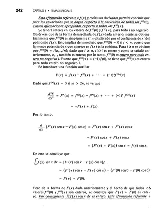 242 CAP~TULO6 'TEMAS ESPECIALES 
Esta afirmacidn referent e a f ( x )y todas sus derivadas permite concluir- .q--u - e 
para 10s enunciados que se hagan respecto a la naEraleza de toda~.lassf('~(O), 
existen afirmaciones apropiadas respecto a todas las7'(7 
Se tendra interCs en 10s valores de f(')(O) y f ("(n), para todo i no negativo. 
ObsCrvese que de la forma desarrollada de f (.u) dada anteriormente se obtiene 
facilmente que f ("(0) es simplemente i! multiplicado por el coeficiente de x' del 
polinomio f (x). Esto implica de inmediato que f (''(0) = 0 si i < n, puesto que 
la menor potencia de x que aparece en f ( x ) es la entsima. Para i r n se obtiene 
que f("(0) = i!a,-,/n!; dado que i r n, i!/n! es entero y como se seiialo an-teriormente, 
a ,-, tarnbiCn es entero; por lo tanto, f '"(0) es ennzro gars- Lodo en-tero 
no negativo i. Puesto que f ("(n) = (-l)'f(O), se tiene que f ("(n) es entero 
para todo entero no negativo i. 
Se introduce una funci6n auxiliar 
F ( x ) = f (x) - f ("(x) + . . . + (-l)"f(2n)(~). 
Dado que f(m)(~=) 0 si m > 2n, se ve que 
-d2-F - F" (x) = f (2)(x-) f (4)(x)+ . . . + (- 1)" f (2n)(x) 
dx2 
Por lo tanto, 
-d ( F' ( x )s en x - F ( x )c os x ) = F " ( x )s en x + F ' ( x )c os x 
dx 
- F1(x) cosx + F(x) senx 
= (Fr'(x) + F (x)) sen x = f (x) sen x. 
De esto se concluye que 
C(x)se n x dx = [Fr(xs)e n x - F ( x )c os x); 
= (F ' ( n ) sen n - F ( n) cos n) - (F '(0) sen 0 - F (0) cos 0) 
Pero de la forma de F(x) dada anteriormente y el hecho de que todos lo& 
valores f(')(O) y f(')(r) son enteros, se concluye que F(n) + F(0) es ente-* 
ro. PO; consiguiente .- f ( x ) sen x " d... x.. .e s.. entero-.. .E~s ta a. .f.-i-r.a macion referent-e- .o 
 