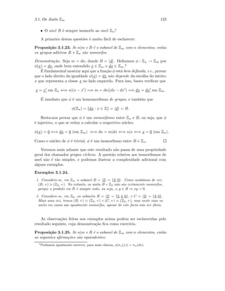 3.1. Os An´eis Zm 123
• O anel B ´e sempre isomorfo ao anel Zn?
A primeira destas quest˜oes ´e muito f´acil de esclarecer:
Proposi¸c˜ao 3.1.23. Se n|m e B ´e o subanel de Zm com n elementos, ent˜ao
os grupos aditivos B e Zn s˜ao isomorfos.
Demonstra¸c˜ao. Seja m = dn, donde B = d . Deﬁnimos φ : Zn → Zm por
φ(x) = dx, onde bem entendido x ∈ Zn, e dx ∈ Zm.2
´E fundamental mostrar aqui que a fun¸c˜ao φ est´a bem deﬁnida, i.e., provar
que o lado direito da igualdade φ(x) = dx n˜ao depende da escolha do inteiro
x que representa a classe x no lado esquerdo. Para isso, basta veriﬁcar que
x = x em Zn ⇐⇒ n|(x − x ) =⇒ m = dn|(dx − dx ) =⇒ dx = dx em Zm.
´E imediato que φ ´e um homomorﬁsmo de grupos, e tamb´em que
φ(Zn) = {dx : x ∈ Z} = d = B.
Resta-nos provar que φ ´e um isomorﬁsmo entre Zn e B, ou seja, que φ
´e injectivo, o que se reduz a calcular o respectivo n´ucleo:
φ(x) = 0 ⇐⇒ dx = 0 (em Zm) ⇐⇒ dn = m|dx ⇐⇒ n|x ⇐⇒ x = 0 (em Zn).
Como o n´ucleo de φ ´e trivial, φ ´e um isomorﬁsmo entre B e Zn.
Veremos mais adiante que este resultado n˜ao passa de uma propriedade
geral dos chamados grupos c´ıclicos. A quest˜ao relativa aos isomorﬁsmos de
anel n˜ao ´e t˜ao simples, e podemos ilustrar a complexidade adicional com
alguns exemplos.
Exemplos 3.1.24.
1. Considere-se, em Z4, o subanel B = 2 = {2, 0}. Como acab´amos de ver,
(B, +) (Z2, +). No entanto, os an´eis B e Z2 n˜ao s˜ao certamente isomorfos,
porque o produto em B ´e sempre nulo, ou seja, x, y ∈ B ⇒ xy = 0.
2. Considere-se, em Z6, os suban´eis B = 2 = {2, 4, 0}, e C = 3 = {3, 0}.
Mais uma vez, temos (B, +) (Z3, +) e (C, +) (Z2, +), mas neste caso os
an´eis em causa s˜ao igualmente isomorfos, apesar de este facto n˜ao ser ´obvio.
As observa¸c˜oes feitas nos exemplos acima podem ser esclarecidas pelo
resultado seguinte, cuja demonstra¸c˜ao ﬁca como exerc´ıcio.
Proposi¸c˜ao 3.1.25. Se n|m e B ´e o subanel de Zm com n elementos, ent˜ao
as seguintes aﬁrma¸c˜oes s˜ao equivalentes:
2
Pod´ıamos igualmente escrever, para mais clareza, φ(πn(x)) = πm(dx).
 