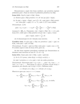 3.8. Factoriza¸c˜ao em D[x] 167
Demonstramos a seguir dois lemas auxiliares, que permitem exprimir
polin´omios p(x) ∈ K[x] em termos de polin´omios primitivos em D[x].
Lema 3.8.2. Seja 0 = p(x) ∈ K[x]. Ent˜ao:
(i) Existem q(x) ∈ D[x] primitivo e k ∈ K tais que p(x) = kq(x);
(ii) Se p(x) = kq(x) = ˜k˜q(x), com k, ˜k ∈ K e q(x), ˜q(x) ∈ D[x] primiti-
vos, ent˜ao ˜q(x) = uq(x) e ˜k = u−1k, onde u ∈ D ´e uma unidade.
Demonstra¸c˜ao. (i) Se
p(x) = α0 + α1x + · · · + αnxn
=
a0
b0
+
a1
b1
x + · · · +
an
bn
xn
∈ K[x],
tomamos b = n
i=1 bi. Claramente, r(x) = bp(x) ∈ D[x]. Se c = c(r), pelo
Lema 3.8.1, existe q(x) ∈ D[x] primitivo tal que r(x) = cq(x), e temos
p(x) = kq(x), onde k =
c
b
∈ K.
(ii) A demonstra¸c˜ao de (ii) ´e deixada como exerc´ıcio.
Corol´ario 3.8.3. Se p(x), q(x) ∈ D[x] s˜ao primitivos e p(x) ∼ q(x) em
K[x], ent˜ao p(x) ∼ q(x) em D[x].
Demonstra¸c˜ao. Se p(x) ∼ q(x) em K[x], ent˜ao p(x) = αq(x), com α ∈ K.
O corol´ario segue-se ent˜ao do Lema 3.8.2, parte (ii).
Os dois lemas seguintes generalizam resultados que demonstr´amos ou
deix´amos como exerc´ıcios no caso D = Z e K = Q.
Lema 3.8.4. Sejam q(x), r(x) ∈ D[x], e p(x) = q(x)r(x).
(i) Se d ∈ D ´e primo, ent˜ao d|c(p) =⇒ d|c(q) ou d|c(r), e
(ii) p(x) ´e primitivo se e s´o se q(x) e r(x) s˜ao ambos primitivos.
Demonstra¸c˜ao. Escrevemos p(x) = a0 + a1x + · · · , q(x) = b0 + b1x + · · · , e
r(x) = c0 + c1x + · · · . Para provar (i), seja d ∈ D primo, tal que d|c(p), e
suponha-se, por absurdo, que d |c(q) e d |c(r). Deﬁnimos ent˜ao:
s = Min{k ≥ 0 : d |bk}, e t = Min{k ≥ 0 : d |ck}.
Observe-se agora que, com m = s + t, temos:
am =
m
k=0
bkcm−k =
s−1
k=0
bkcm−k + bsct +
m
k=s+1
bkcm−k, ou
=
s−1
k=0
bkcm−k + bsct +
t−1
k=0
bm−kck, ou ainda,
bsct =am −
s−1
k=0
bkcm−k −
t−1
k=0
bm−kck.
 