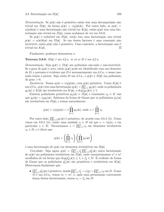 3.8. Factoriza¸c˜ao em D[x] 169
Demonstra¸c˜ao. Se p(x) n˜ao ´e primitivo ent˜ao tem uma decomposi¸c˜ao n˜ao
trivial em D[x], da forma p(x) = c(p)˜p(x). Por outro lado, se p(x) =
a(x)b(x) ´e uma factoriza¸c˜ao n˜ao trivial em K[x], ent˜ao p(x) tem uma fac-
toriza¸c˜ao n˜ao trivial em D[x], como acab´amos de ver em 3.8.6.
Se p(x) ´e redut´ıvel em D[x], ent˜ao tem uma factoriza¸c˜ao n˜ao trivial
p(x) = a(x)b(x) em D[x]. Se um destes factores ´e uma constante n˜ao
invert´ıvel, ent˜ao p(x) n˜ao ´e primitivo. Caso contr´ario, a factoriza¸c˜ao n˜ao ´e
trivial em K[x].
Finalmente, podemos demonstrar o
Teorema 3.8.8. D[x] ´e um d.f.u. se s´o se D ´e um d.f.u.
Demonstra¸c˜ao. Seja q(x) ∈ D[x] um polin´omio n˜ao-nulo e n˜ao-invert´ıvel.
Se o grau de q(x) ´e zero, ent˜ao q(x) pode ser identiﬁcado com um elemento
de D, e portanto ´e evidente que D ´e necessariamente um d.f.u., e nesse caso
nada temos a provar. Seja ent˜ao D um d.f.u., e q(x) ∈ D[x] um polin´omio
de grau  0.
Existˆencia: Temos q(x) = c(q)p(x), com p(x) primitivo. Como K[x] ´e
um d.f.u., q(x) tem uma factoriza¸c˜ao q(x) = n
k=1 qk(x), onde os polin´omios
qk(x) ∈ K[x] s˜ao irredut´ıveis em K[x], e deg(qk(x)) ≥ 1.
Existem polin´omios primitivos pk(x) ∈ D[x] e constantes sk ∈ K tais
que qk(x) = skpk(x). Sabemos do Lema de Gauss que os polin´omios pk(x)
s˜ao irredut´ıveis em D[x], e temos naturalmente
q(x) = c(q)p(x) = s
n
k=1
pk(x), onde s =
n
k=1
sk.
Por outro lado, n
k=1 pk(x) ´e primitivo, de acordo com 3.8.4 (ii). Como
vimos em 3.8.2 (ii), existe uma unidade u ∈ D tal que s = c(p)u, e em
particular s ∈ D. Factorizamos s = m
k=1 ck em elementos irredut´ıveis
ck ∈ D, e ´e ´obvio que
q(x) =
m
k=1
ck
n
k=1
pk(x)
´e uma factoriza¸c˜ao de q(x) em elementos irredut´ıveis em D[x].
Unicidade: Seja agora q(x) = m
k=1 ck
n
k=1 pk(x) outra factoriza¸c˜ao
de q(x) em polin´omios irredut´ıveis em D[x], onde convencionamos n e m
escolhidos de tal forma que deg(pk(x)) ≥ 1, e ck ∈ D. ´E evidente do Lema
de Gauss que os polin´omios pk(x) s˜ao primitivos e irredut´ıveis em K[x].
Observamos ﬁnalmente que:
• n
k=1 pk(x) ´e primitivo, donde m
k=1 ck ∼ c(q) ∼ m
k=1 ck em D. Como
D ´e um d.f.u., temos m = m , e, ap´os uma permuta¸c˜ao conveniente
duma destas factoriza¸c˜oes, temos ck ∼ ck em D.
 