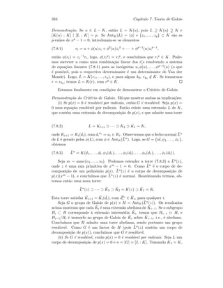 344 Cap´ıtulo 7. Teoria de Galois
Demonstra¸c˜ao. Se u ∈ L − K, ent˜ao L = K(u), pois L ⊇ K(u) K e
[K(u) : K] | [L : K] = p. Se AutK(L) = φ e {z1, . . . , zp} ⊂ K s˜ao as
p-ra´ızes de xp − 1 = 0, introduzam-se os elementos
(7.8.1) ri = u + φ(u)zi + φ2
(u)zi
2
+ · · · + φp−1
(u)zi
p−1
,
ent˜ao φ(ri) = zi
−1ri, logo, φ(ri
p) = ri
p, e conclu´ımos que ri
p ∈ K. Pode-
mos escrever u como uma combina¸c˜ao linear dos ris resolvendo o sistema
de equa¸c˜oes lineares (7.8.1) para as inc´ognitas u, φ(u), . . . , φp−1(u) (o que
´e poss´ıvel, pois o respectivo determinante ´e um determinante de Van der
Monde). Logo, L = K(r1, . . . , rp), e para algum k0, rk0 ∈ K. Se tomarmos
r = rk0 , temos L = K(r), com rp ∈ K.
Estamos ﬁnalmente em condi¸c˜oes de demonstrar o Crit´erio de Galois.
Demonstra¸c˜ao do Crit´erio de Galois. H´a que mostrar ambas as implica¸c˜oes:
(i) Se p(x) = 0 ´e resol´uvel por radicais, ent˜ao G ´e resol´uvel: Seja p(x) =
0 uma equa¸c˜ao resol´uvel por radicais. Ent˜ao existe uma extens˜ao L de K,
que cont´em uma extens˜ao de decomposi¸c˜ao de p(x), e que admite uma torre
(7.8.2) L = Kl+1 ⊃ · · · ⊃ K2 ⊃ K1 = K,
onde Ki+1 = Ki(di), com di
ni
= ai ∈ Ki. Observemos que o fecho normal ¯Ln
de L ´e gerado pelos φ(L), com φ ∈ AutK(¯Ln). Logo, se G = {id, φ1, . . . , φr},
obtemos
(7.8.3) ¯Ln
= K(d1, . . . , dl, φ1(d1), . . . , φ1(dl), . . . , φr(d1), . . . , φr(dl)).
Seja m = mmc(n1, . . . , nl). Podemos estender a torre (7.8.3) a ¯Ln(z),
onde z ´e uma raiz primitiva de xm − 1 = 0. Como ¯Ln ´e o corpo de de-
composi¸c˜ao de um polin´omio p(x), ¯Ln(z) ´e o corpo de decomposi¸c˜ao de
p(x)(xm − 1), e conclu´ımos que ¯Ln(z) ´e normal. Reordenando termos, ob-
temos ent˜ao uma nova torre:
¯Ln
(z) ⊃ · · · ⊃ ˜K3 ⊃ ˜K2 = K(z) ⊃ ˜K1 = K.
Esta torre satisfaz ˜Ki+1 = ˜Ki( ˜di), com ˜dni
i ∈ ˜Ki, para qualquer i.
Seja G o grupo de Galois de p(x) e H = AutK(¯Ln(z)). Os resultados
acima mostram que cada ˜Ki ´e uma extens˜ao abeliana de ˜Ki−1. Se o subgrupo
Hi ⊂ H corresponde `a extens˜ao interm´edia ˜Ki, temos que Hi−1 Hi e
Hi−1/Hi ´e isomorfo ao grupo de Galois de ˜Ki sobre ˜Ki−1, i.e., ´e abeliano.
Conclu´ımos que H admite uma torre abeliana, sendo portanto um grupo
resol´uvel. Como G ´e um factor de H (pois ¯Ln(z) cont´em um corpo de
decomposi¸c˜ao de p(x)), conclu´ımos que G ´e resol´uvel.
(ii) Se G ´e resol´uvel, ent˜ao p(x) = 0 ´e resol´uvel por radicais: Seja L um
corpo de decomposi¸c˜ao de p(x) = 0 e n = |G| = [L : K]. Tomando K1 = K,
 