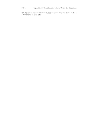416 Apˆendice A. Complementos sobre a Teoria dos Conjuntos
13. Seja X um conjunto inﬁnito e Pﬁn(X) o conjunto das partes ﬁnitas de X.
Mostre que |X| = |Pﬁn(X)|.
 