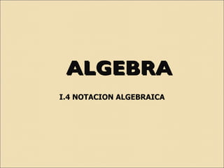 ALGEBRA
ALGEBRA
I.4 NOTACION ALGEBRAICA
 