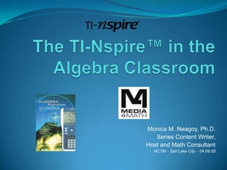 The TI-Nspire™ in the Algebra Classroom Monica M. Neagoy, Ph.D. Series Content Writer,  Host and Math Consultant NCTM – Salt Lake City – 04.09.08 