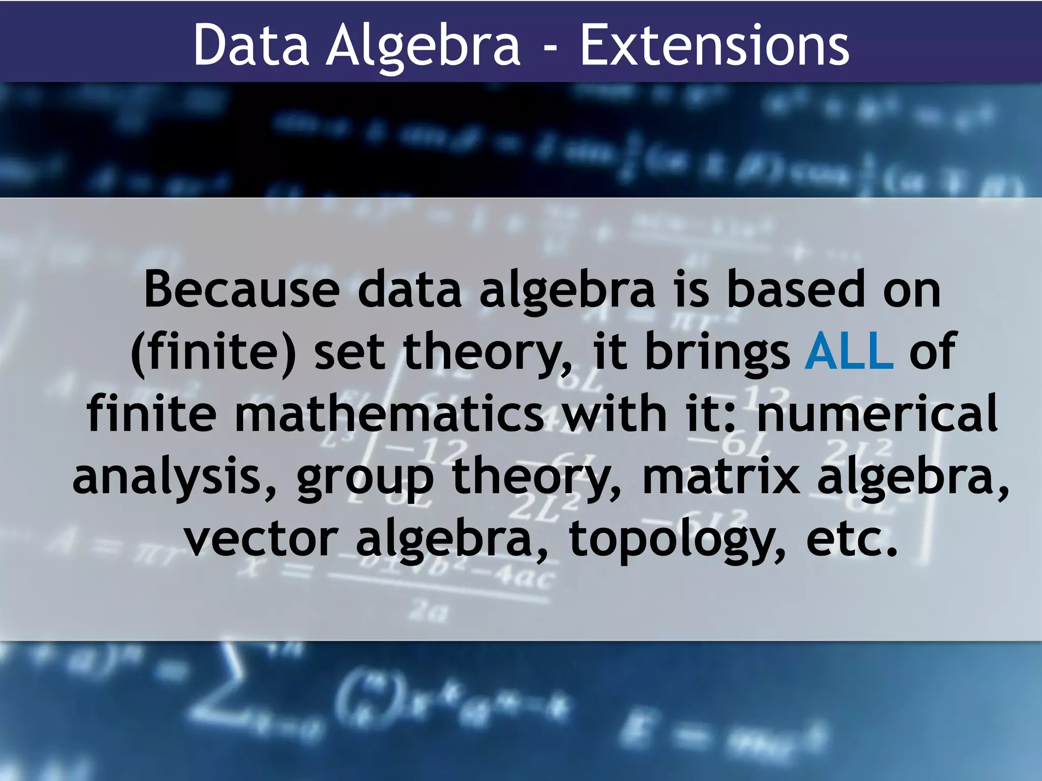 Data Algebra - Extensions
Because data algebra is based on
(finite) set theory, it brings ALL of
finite mathematics with it: numerical
analysis, group theory, matrix algebra,
vector algebra, topology, etc.
 