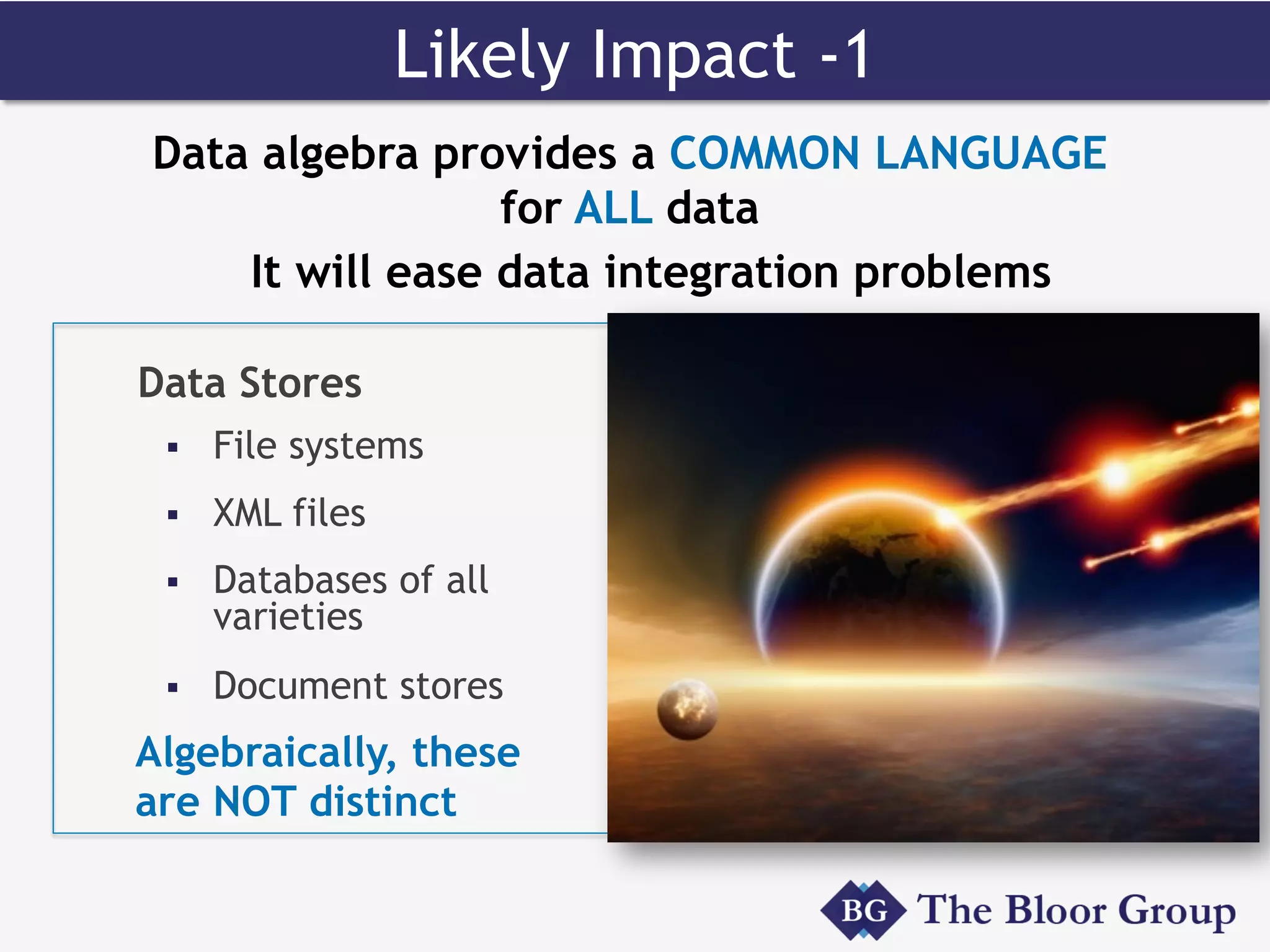 Data Stores
§  File systems
§  XML files
§  Databases of all
varieties
§  Document stores
Algebraically, these
are NOT distinct
Likely Impact -1
Data algebra provides a COMMON LANGUAGE
for ALL data
It will ease data integration problems
 