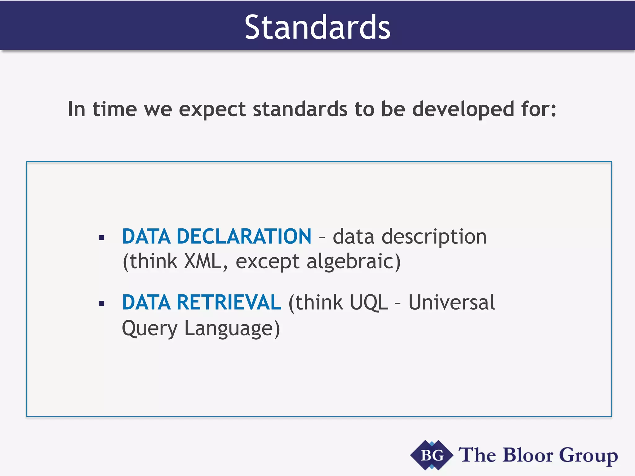 In time we expect standards to be developed for:
§  DATA DECLARATION – data description
(think XML, except algebraic)
§  DATA RETRIEVAL (think UQL – Universal
Query Language)
Standards
 