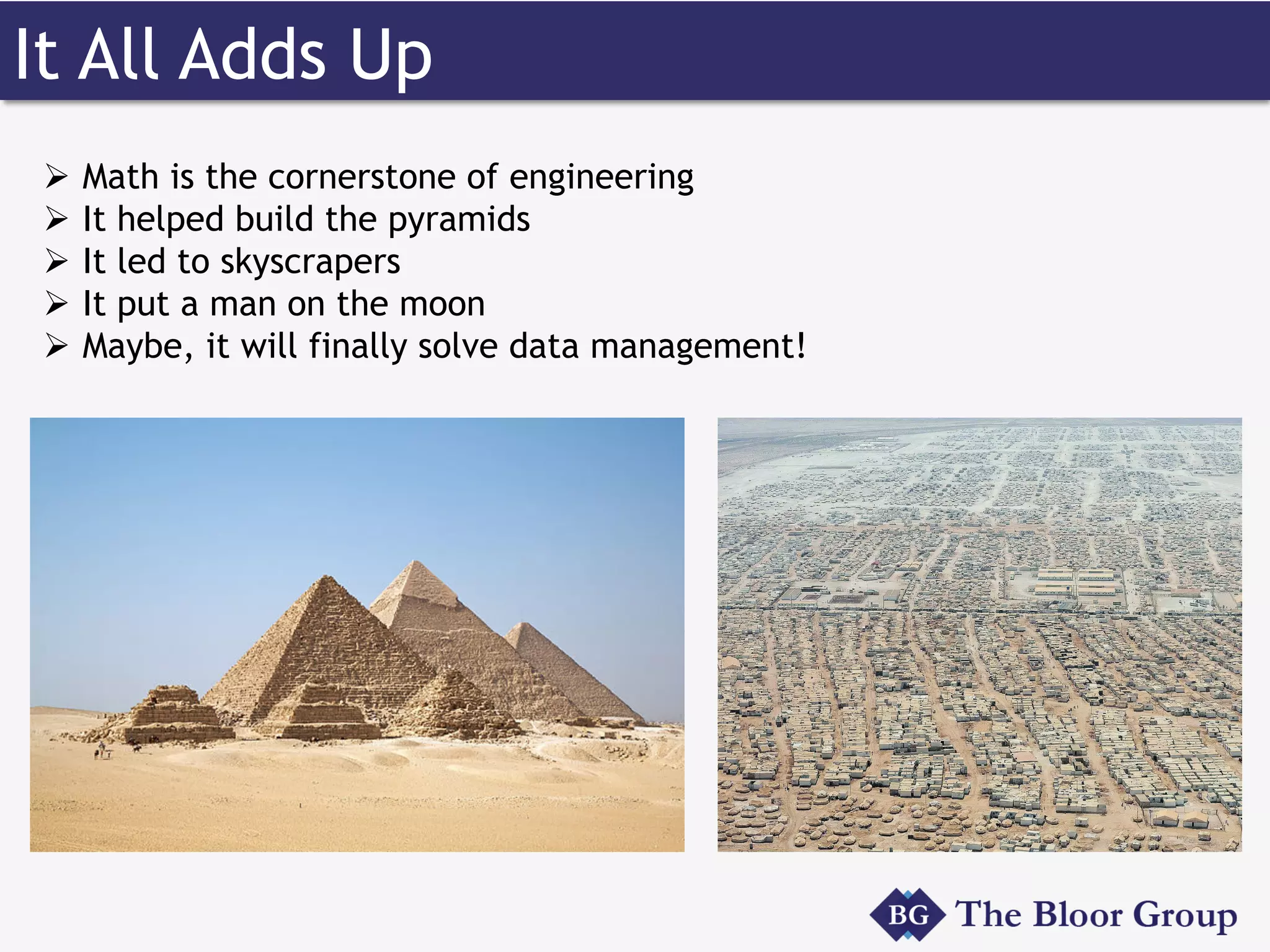 It All Adds Up
Ø  Math is the cornerstone of engineering
Ø  It helped build the pyramids
Ø  It led to skyscrapers
Ø  It put a man on the moon
Ø  Maybe, it will finally solve data management!
 