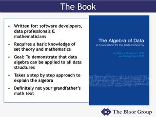 The Book
§  Written for: software developers,
data professionals &
mathematicians
§  Requires a basic knowledge of
set theory and mathematics
§  Goal: To demonstrate that data
algebra can be applied to all data
structures
§  Takes a step by step approach to
explain the algebra
§  Definitely not your grandfather’s
math text
 