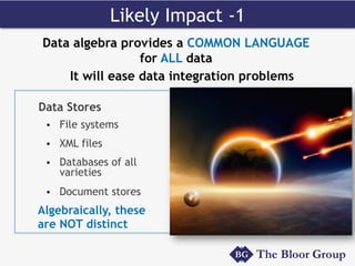 Data Stores
§  File systems
§  XML files
§  Databases of all
varieties
§  Document stores
Algebraically, these
are NOT distinct
Likely Impact -1
Data algebra provides a COMMON LANGUAGE
for ALL data
It will ease data integration problems
 