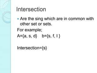 Intersection
 Are the sing which are in common with
other set or sets.
For example;
A={a, s, d} b={s, f, I }
Intersection={s}
 