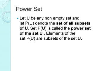 Power Set
 Let U be any non empty set and
let P(U) denote the set of all subsets
of U. Set P(U) is called the power set
of the set U . Elements of the
set P(U) are subsets of the set U.
 