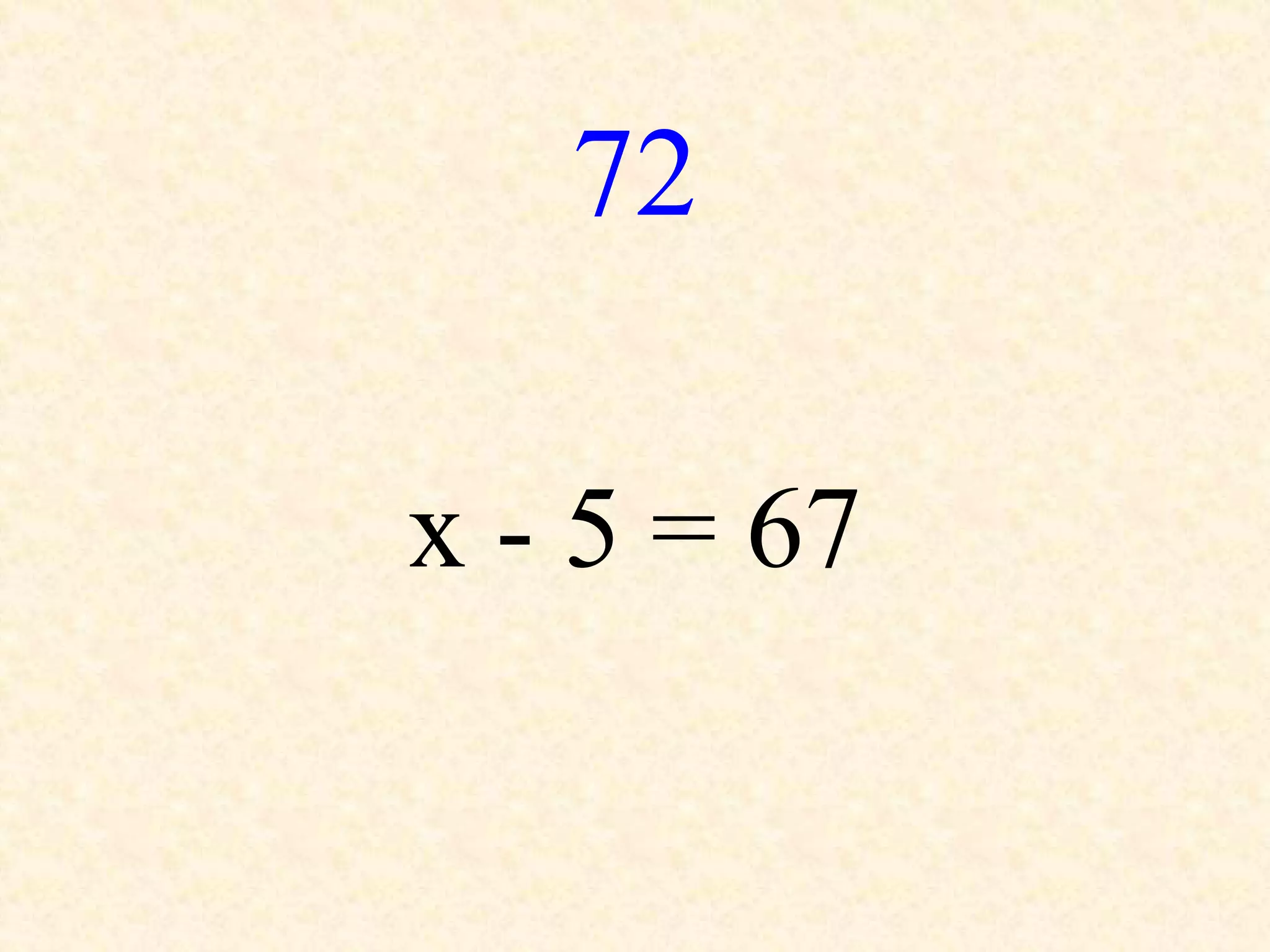 72
x - 5 = 67
