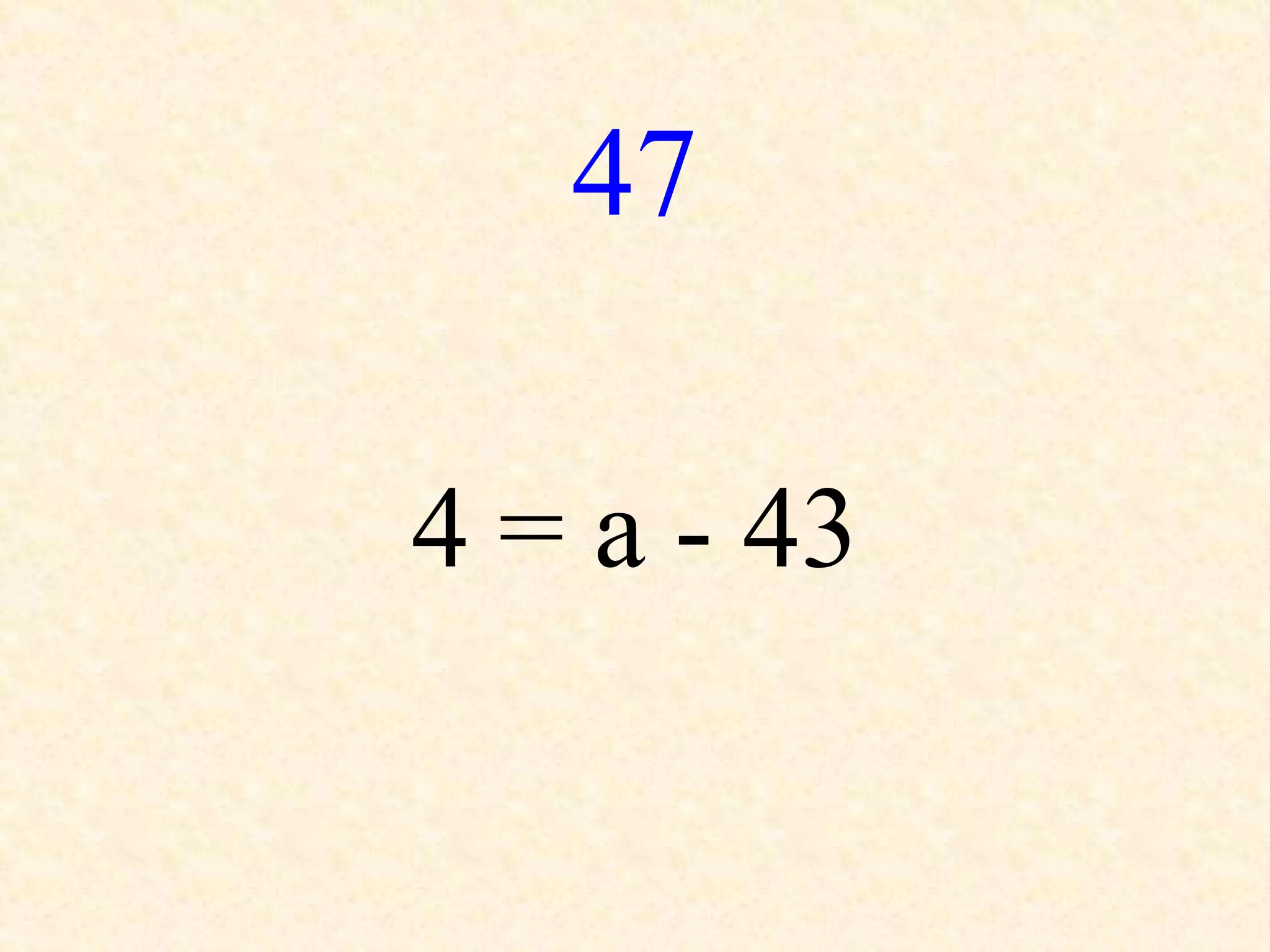 47
4 = a - 43