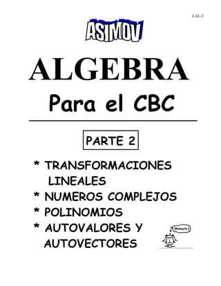 ALGEBRA
Para el CBC
* TRANSFORMACIONES
LINEALES
* NUMEROS COMPLEJOS
* POLINOMIOS
* AUTOVALORES Y
AUTOVECTORES
PARTE 2
LAL-2
 