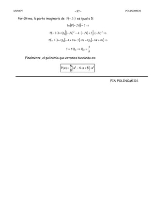 ASIMOV POLINOMIOS- 87 -
Por último, la parte imaginaria de ( )iP 2− es igual a 5:
( )[ ] ⇒=− 52iPIm
( ) ( ) ( )[ ] ⇒−⋅+−⋅−−=− 32
0 252422 i)(iiQiP
( ) [ ] [ ]⇒+−=⋅++−=− iQiiQiP 86485842 00
8
5
85 00 =⇒= QQ
Finalmente, el polinomio que estamos buscando es:
FIN POLINOMIOS
( ) 2 35
P x x 4 x 5 x
8
⎡ ⎤= − ⋅ + ⋅⎣ ⎦
 