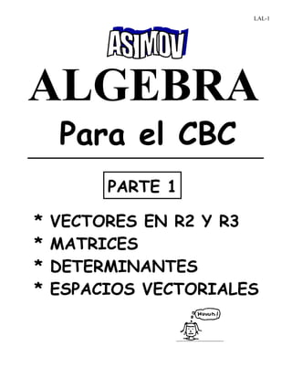 ALGEBRA
Para el CBC
* VECTORES EN R2 Y R3
* MATRICES
* DETERMINANTES
* ESPACIOS VECTORIALES
PARTE 1
LAL-1
 