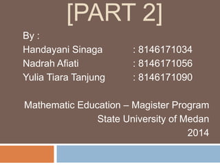 [PART 2]
By :
Handayani Sinaga : 8146171034
Nadrah Afiati : 8146171056
Yulia Tiara Tanjung : 8146171090
Mathematic Education – Magister Program
State University of Medan
2014
 