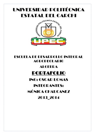 UNIVERSIDAD POLITÉCNICA
ESTATAL DEL CARCHI

ESCUELA DE DESARROLLO INTEGRAL
AGROPECUARIO
ALGEBRA

PORTAFOLIO
ING: OSCAR LOMAS
INTEGRANTES:
MÓNICA CHAUCANEZ
2013_2014

 
