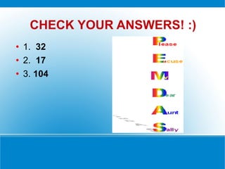 CHECK YOUR ANSWERS! :) 1.  32 2.  17 3.  104 