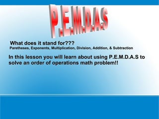 P.E.M.D.A.S  What does it stand for??? Paretheses, Exponents, Multiplication, Division, Addition, & Subtraction In this lesson you will learn about using P.E.M.D.A.S to solve an order of operations math problem!! 