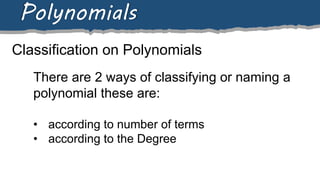 Classification on Polynomials
Polynomials
There are 2 ways of classifying or naming a
polynomial these are:
• according to number of terms
• according to the Degree
 