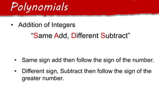 Polynomials
• Addition of Integers
“Same Add, Different Subtract”
• Same sign add then follow the sign of the number.
• Different sign, Subtract then follow the sign of the
greater number.
 