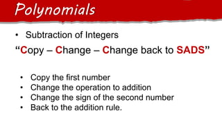 Polynomials
• Subtraction of Integers
“Copy – Change – Change back to SADS”
• Copy the first number
• Change the operation to addition
• Change the sign of the second number
• Back to the addition rule.
 
