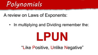 A review on Laws of Exponents:
Polynomials
• In multiplying and Dividing remember the:
LPUN
“Like Positive, Unlike Negative”
 