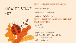 How To Solve
(i)?
y= 4x3+ax2-bx-2
dy/dx = 12x2+2ax-b
p’(x)= 12x2+2ax-b
Step 1: Find the first derivative
Step 2: Input the value of x into the
First derivative
x+2=0
X = -2
p’(x) = 12x2+2ax-b
p’(-2) = 12(-2)2 + 2a(-2) -b
-1 = 48 -4a-b
49 =4a +b
 