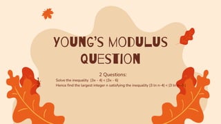Young’s modulus
question
2 Questions:
1. Solve the inequality |3x - 4| < |3x - 6|
2. Hence find the largest integer n satisfying the inequality |3 ln n-4| < |3 ln n- 6 |
 