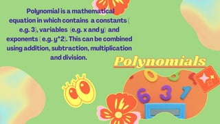 Polynomials
Polynomials
Polynomial is a mathematical
equation in which contains a constants (
e.g. 3), variables (e.g. x and y) and
exponents ( e.g. y^2). This can be combined
using addition, subtraction, multiplication
and division.
