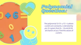 Polynomial
Polynomial
Question:
Question:
The polynomial 3𝑥^2+ 𝑎𝑥^2 + 𝑏,where
a and b are constants, is denoted by
𝑝(𝑥). It is given that (3𝑥 − 6) and (X+6)
are factors of 𝑝(𝑥). Find the values of
a and b.