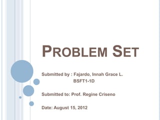 PROBLEMSET 
Submitted by : Fajardo, InnahGrace L. 
BSFT1-1D 
Submitted to: Prof. RegineCriseno 
Date: August 15, 2012  