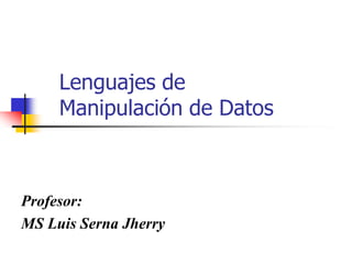 Lenguajes de
     Manipulación de Datos



Profesor:
MS Luis Serna Jherry
 