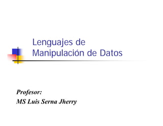 Lenguajes de
     L     j d
     Manipulación de Datos



Profesor:
MS Luis Serna Jherry
 