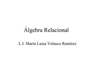 Álgebra Relacional L.I. María Luisa Velasco Ramírez 