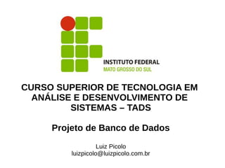 CURSO SUPERIOR DE TECNOLOGIA EM
ANÁLISE E DESENVOLVIMENTO DE
SISTEMAS – TADS
Projeto de Banco de Dados
Luiz Picolo
luizpicolo@luizpicolo.com.br
 