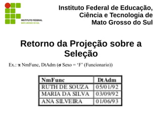 Instituto Federal de Educação,
Ciência e Tecnologia de
Mato Grosso do Sul
Retorno da Projeção sobre a
Seleção
Ex.: π NmFunc, DtAdm (σ Sexo = ‘F’ (Funcionario))
 