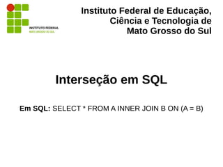 Instituto Federal de Educação,
Ciência e Tecnologia de
Mato Grosso do Sul
Interseção em SQL
Em SQL: SELECT * FROM A INNER JOIN B ON (A = B)
 