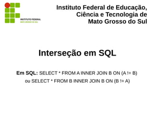 Instituto Federal de Educação,
Ciência e Tecnologia de
Mato Grosso do Sul
Interseção em SQL
Em SQL: SELECT * FROM A INNER JOIN B ON (A != B)
ou SELECT * FROM B INNER JOIN B ON (B != A)
 