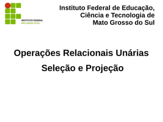 Instituto Federal de Educação,
Ciência e Tecnologia de
Mato Grosso do Sul
Operações Relacionais Unárias
Seleção e Projeção
 