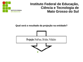 Instituto Federal de Educação,
Ciência e Tecnologia de
Mato Grosso do Sul
Qual será o resultado da projeção na entidade?
 